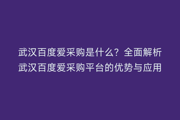 武汉百度爱采购是什么？全面解析武汉百度爱采购平台的优势与应用