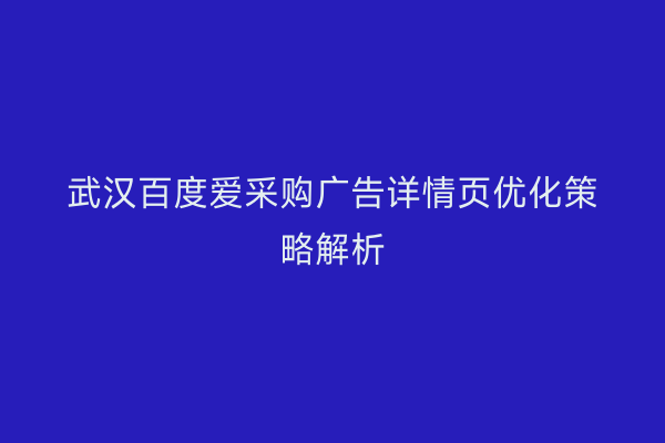 武汉百度爱采购广告详情页优化策略解析