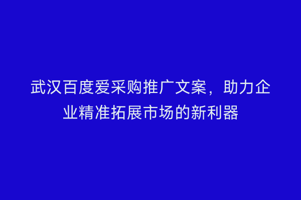 武汉百度爱采购推广文案，助力企业精准拓展市场的新利器