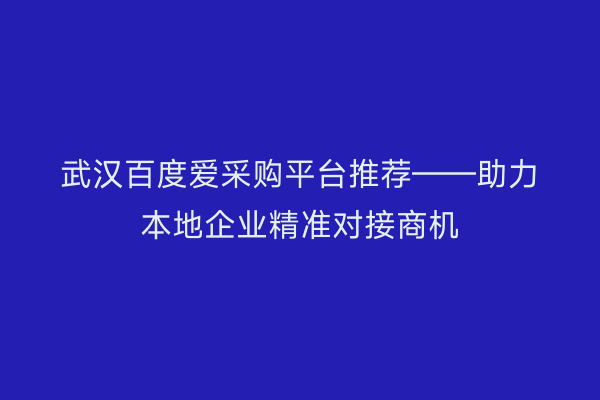 武汉百度爱采购平台推荐——助力本地企业精准对接商机