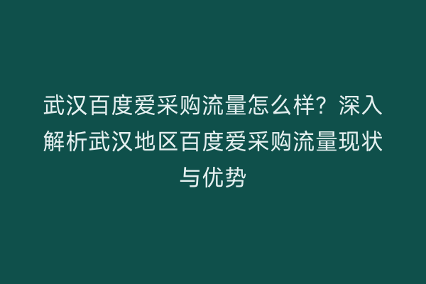 武汉百度爱采购流量怎么样？深入解析武汉地区百度爱采购流量现状与优势