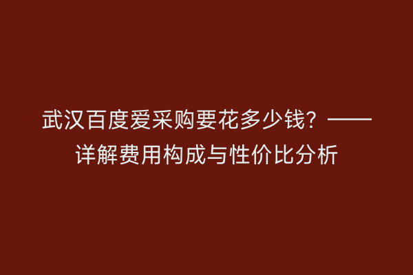 武汉百度爱采购要花多少钱？——详解费用构成与性价比分析