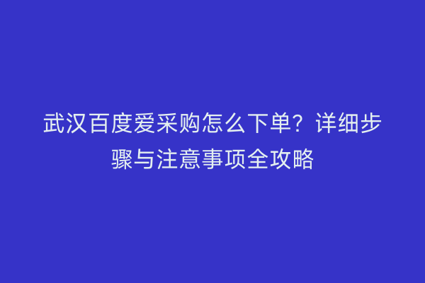 武汉百度爱采购怎么下单？详细步骤与注意事项全攻略