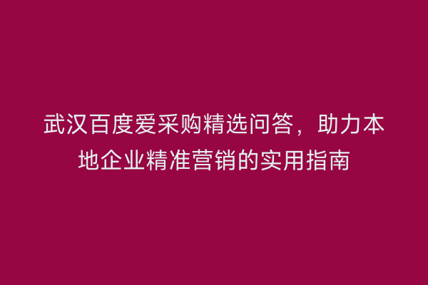 武汉百度爱采购精选问答，助力本地企业精准营销的实用指南