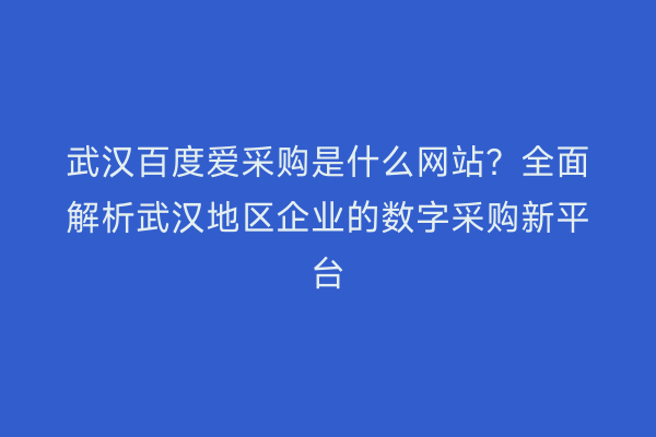 武汉百度爱采购是什么网站？全面解析武汉地区企业的数字采购新平台