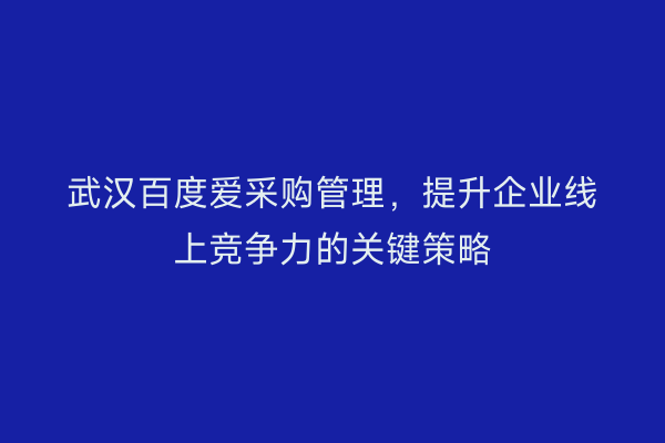 武汉百度爱采购管理，提升企业线上竞争力的关键策略