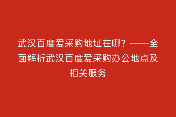 武汉百度爱采购地址在哪？——全面解析武汉百度爱采购办公地点及相关服务
