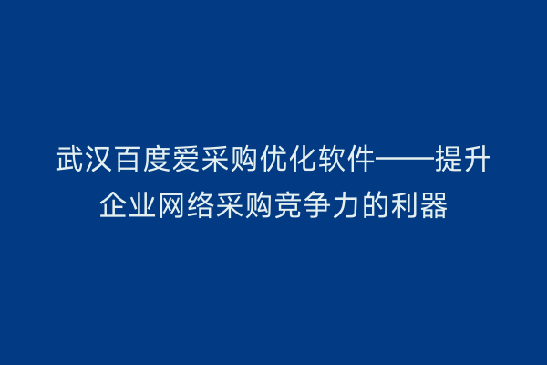 武汉百度爱采购优化软件——提升企业网络采购竞争力的利器