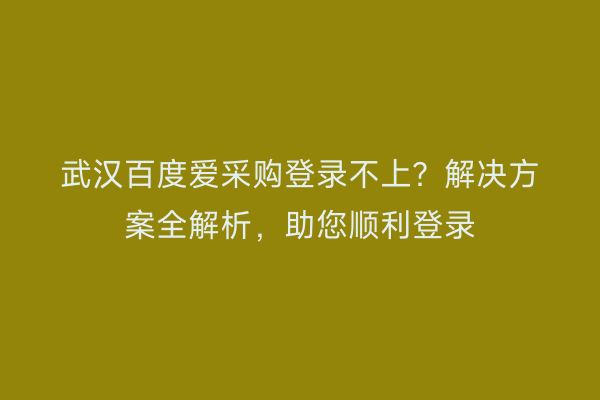 武汉百度爱采购登录不上？解决方案全解析，助您顺利登录