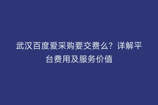 武汉百度爱采购要交费么？详解平台费用及服务价值
