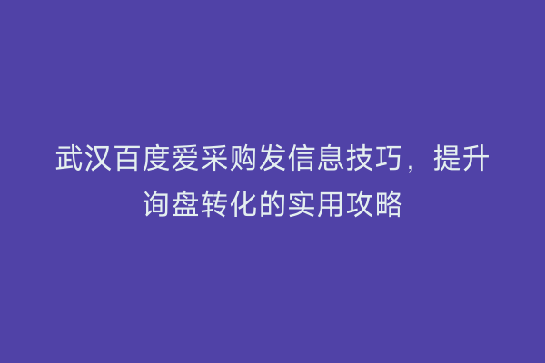 武汉百度爱采购发信息技巧，提升询盘转化的实用攻略