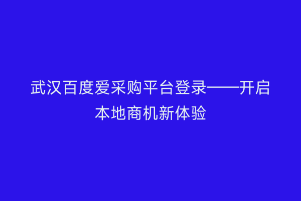 武汉百度爱采购平台登录——开启本地商机新体验