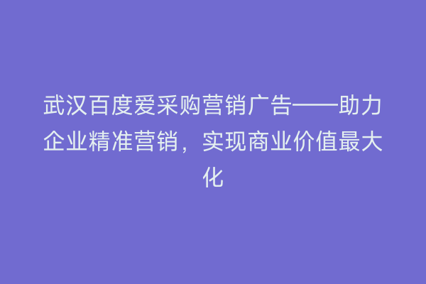 武汉百度爱采购营销广告——助力企业精准营销，实现商业价值最大化