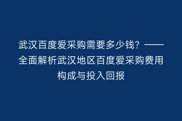 武汉百度爱采购需要多少钱？——全面解析武汉地区百度爱采购费用构成与投入回报
