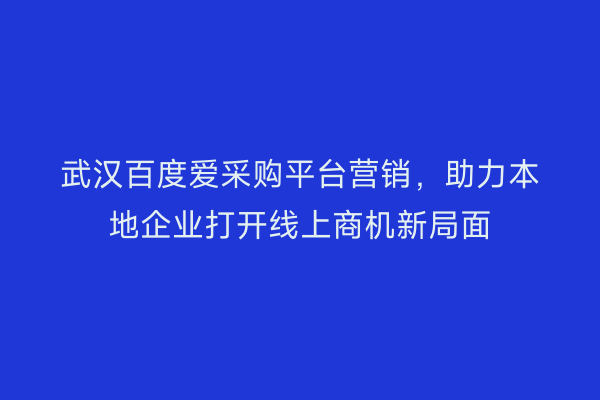 武汉百度爱采购平台营销，助力本地企业打开线上商机新局面