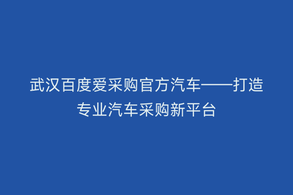 武汉百度爱采购官方汽车——打造专业汽车采购新平台