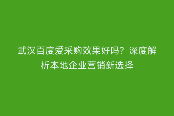 武汉百度爱采购效果好吗？深度解析本地企业营销新选择