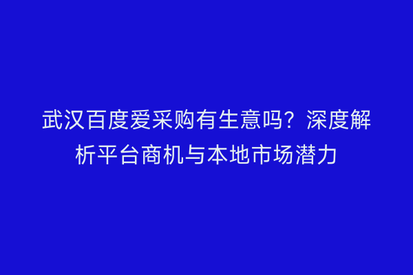 武汉百度爱采购有生意吗？深度解析平台商机与本地市场潜力