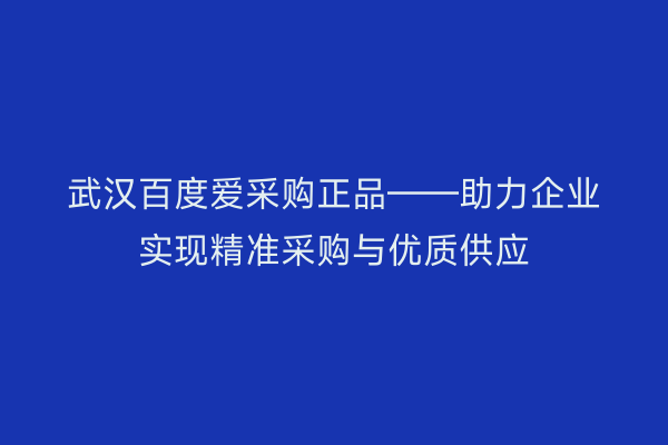 武汉百度爱采购正品——助力企业实现精准采购与优质供应