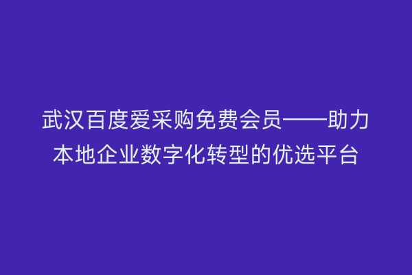 武汉百度爱采购免费会员——助力本地企业数字化转型的优选平台