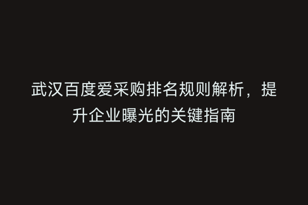 武汉百度爱采购排名规则解析，提升企业曝光的关键指南