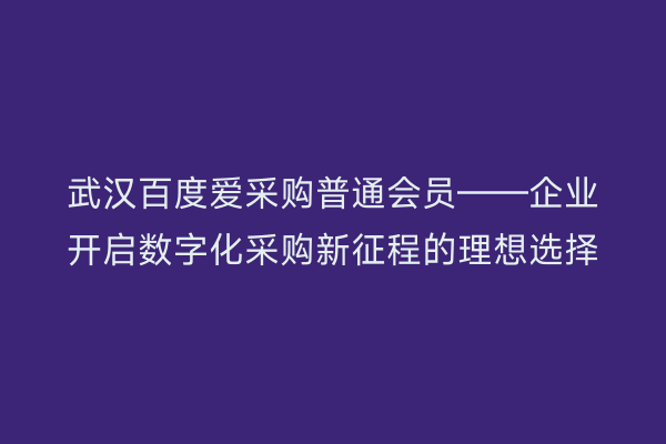 武汉百度爱采购普通会员——企业开启数字化采购新征程的理想选择