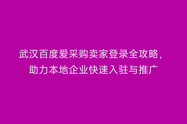 武汉百度爱采购卖家登录全攻略，助力本地企业快速入驻与推广