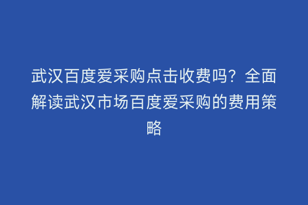 武汉百度爱采购点击收费吗？全面解读武汉市场百度爱采购的费用策略