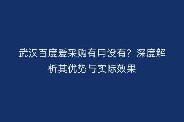 武汉百度爱采购有用没有？深度解析其优势与实际效果