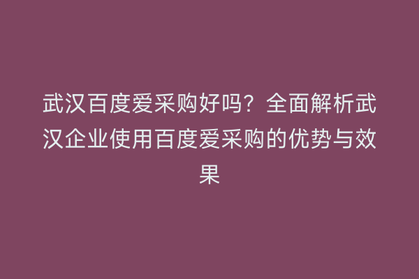 武汉百度爱采购好吗？全面解析武汉企业使用百度爱采购的优势与效果
