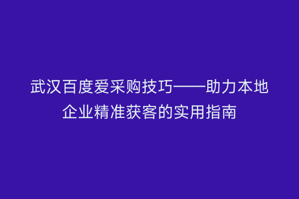 武汉百度爱采购技巧——助力本地企业精准获客的实用指南