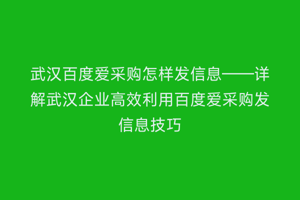 武汉百度爱采购怎样发信息——详解武汉企业高效利用百度爱采购发信息技巧