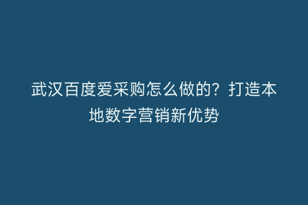 武汉百度爱采购怎么做的？打造本地数字营销新优势