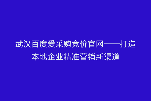 武汉百度爱采购竞价官网——打造本地企业精准营销新渠道