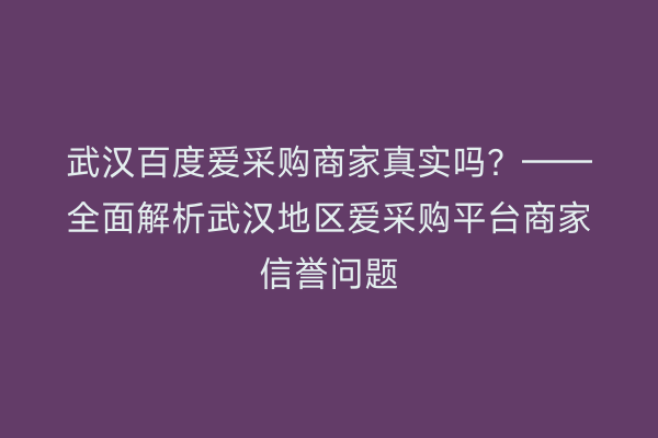 武汉百度爱采购商家真实吗？——全面解析武汉地区爱采购平台商家信誉问题