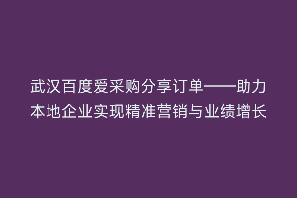 武汉百度爱采购分享订单——助力本地企业实现精准营销与业绩增长