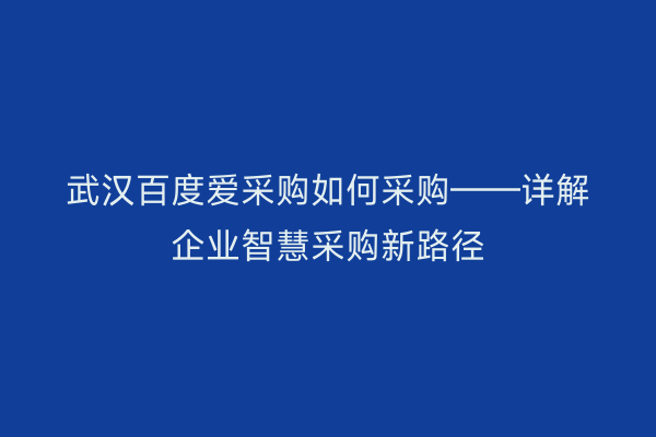 武汉百度爱采购如何采购——详解企业智慧采购新路径