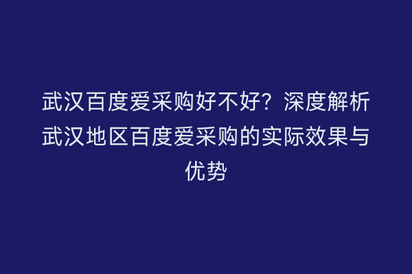 武汉百度爱采购好不好？深度解析武汉地区百度爱采购的实际效果与优势