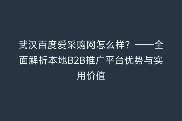 武汉百度爱采购网怎么样？——全面解析本地B2B推广平台优势与实用价值