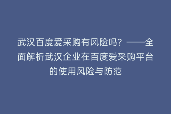 武汉百度爱采购有风险吗？——全面解析武汉企业在百度爱采购平台的使用风险与防范