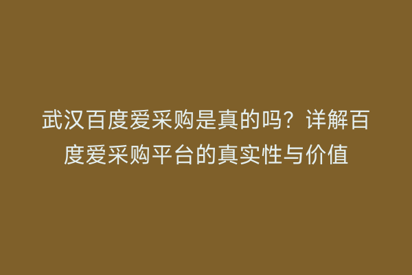 武汉百度爱采购是真的吗？详解百度爱采购平台的真实性与价值