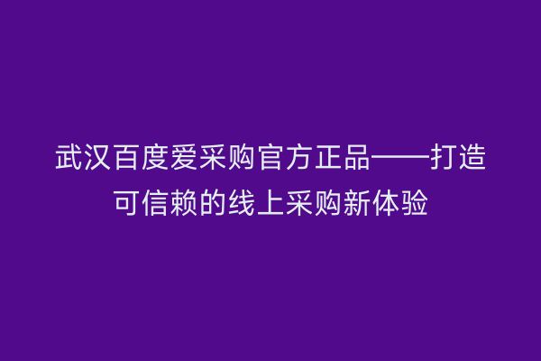 武汉百度爱采购官方正品——打造可信赖的线上采购新体验
