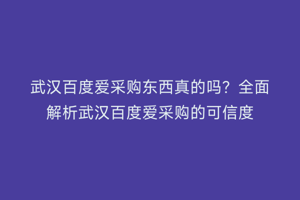 武汉百度爱采购东西真的吗？全面解析武汉百度爱采购的可信度