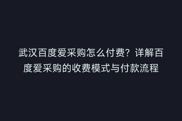 武汉百度爱采购怎么付费？详解百度爱采购的收费模式与付款流程