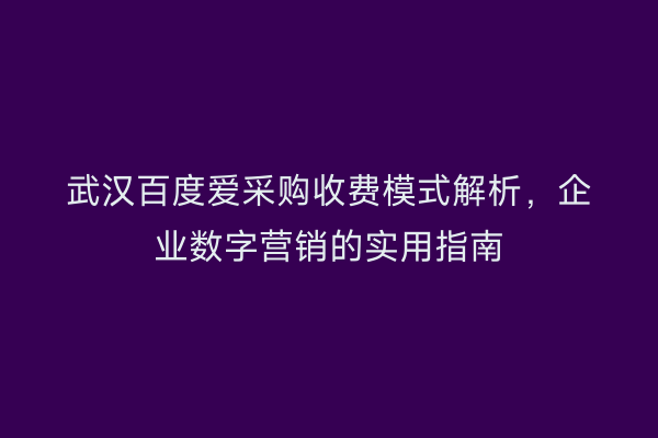 武汉百度爱采购收费模式解析，企业数字营销的实用指南
