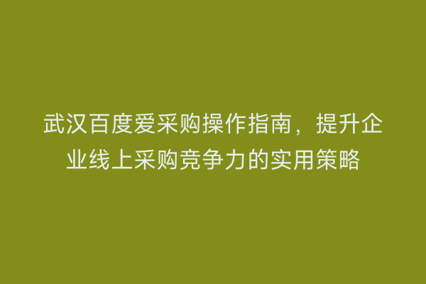 武汉百度爱采购操作指南，提升企业线上采购竞争力的实用策略