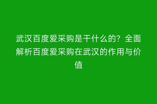 武汉百度爱采购是干什么的？全面解析百度爱采购在武汉的作用与价值
