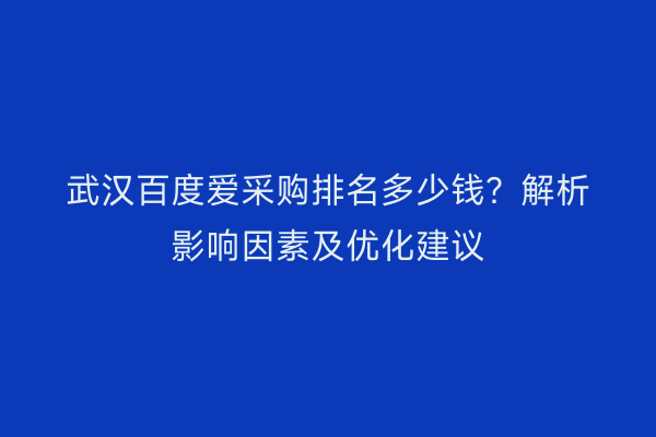 武汉百度爱采购排名多少钱？解析影响因素及优化建议