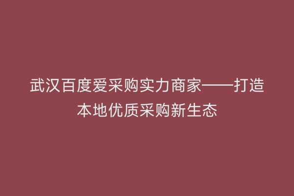 武汉百度爱采购实力商家——打造本地优质采购新生态