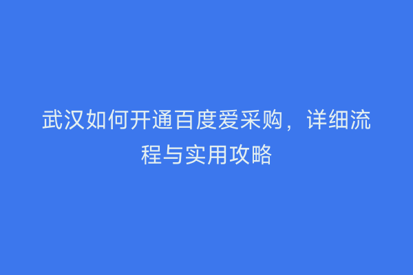 武汉如何开通百度爱采购，详细流程与实用攻略